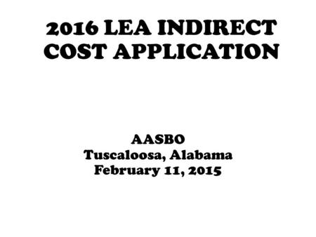2016 LEA INDIRECT COST APPLICATION AASBO Tuscaloosa, Alabama February 11, 2015.