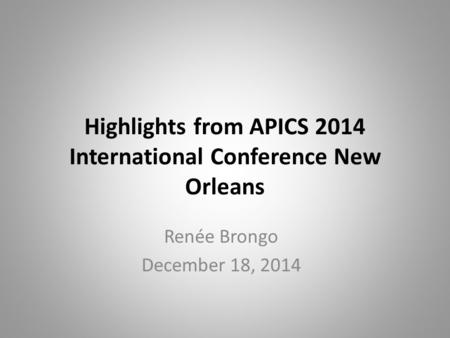 Highlights from APICS 2014 International Conference New Orleans Renée Brongo December 18, 2014.