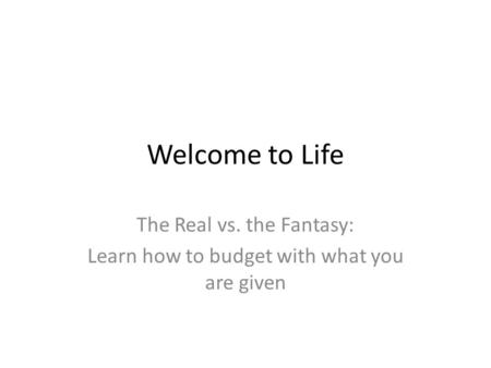 Welcome to Life The Real vs. the Fantasy: Learn how to budget with what you are given.