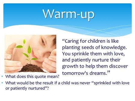 Warm-up “Caring for children is like planting seeds of knowledge. You sprinkle them with love, and patiently nurture their growth to help them discover.