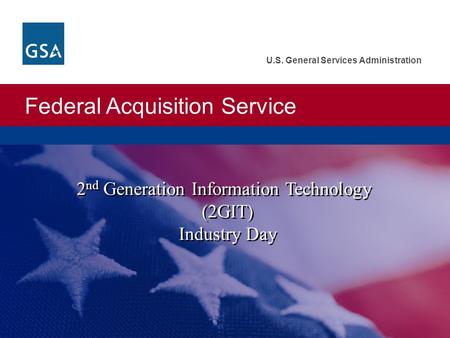 Federal Acquisition Service U.S. General Services Administration 2 nd Generation Information Technology (2GIT) Industry Day 2 nd Generation Information.