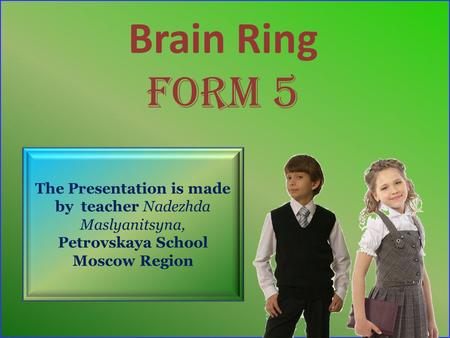 Brain Ring Form 5 The Presentation is made by teacher Nadezhda Maslyanitsyna, Petrovskaya School Moscow Region.