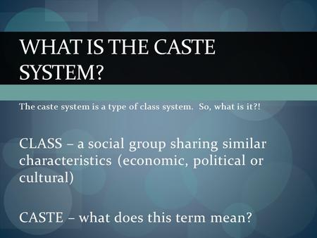 The caste system is a type of class system. So, what is it?! CLASS – a social group sharing similar characteristics (economic, political or cultural) CASTE.