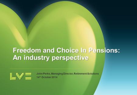 John Perks, Managing Director, Retirement Solutions 14 th October 2014 Freedom and Choice In Pensions: An industry perspective.