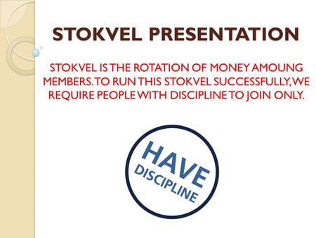 STOKVEL PRESENTATION STOKVEL IS THE ROTATION OF MONEY AMOUNG MEMBERS. TO RUN THIS STOKVEL SUCCESSFULLY, WE REQUIRE PEOPLE WITH DISCIPLINE TO JOIN ONLY.