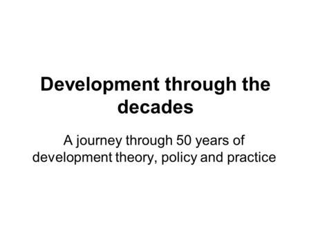 Development through the decades A journey through 50 years of development theory, policy and practice.