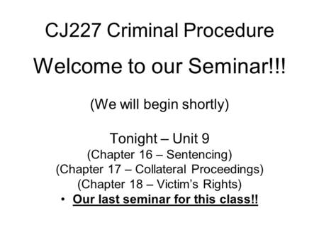 CJ227 Criminal Procedure Welcome to our Seminar!!! (We will begin shortly) Tonight – Unit 9 (Chapter 16 – Sentencing) (Chapter 17 – Collateral Proceedings)