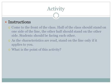 Activity Instructions  Come to the front of the class. Half of the class should stand on one side of the line, the other half should stand on the other.