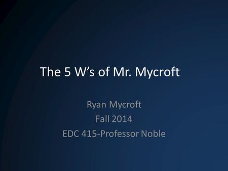 The 5 W’s of Mr. Mycroft Ryan Mycroft Fall 2014 EDC 415-Professor Noble.
