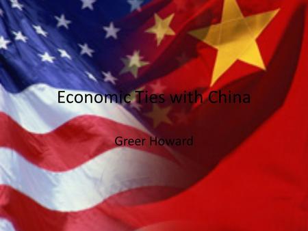 Economic Ties with China Greer Howard. The Background China has the third largest economy Growing more that 10% each year for the past 30 years Still.