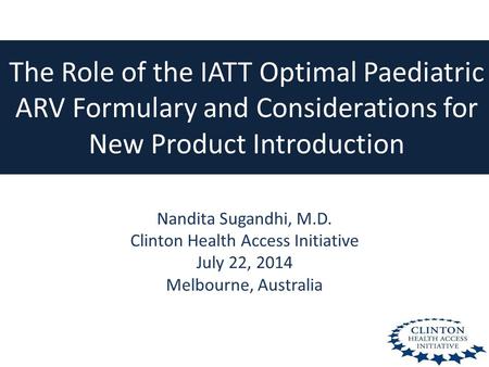 The Role of the IATT Optimal Paediatric ARV Formulary and Considerations for New Product Introduction Nandita Sugandhi, M.D. Clinton Health Access Initiative.