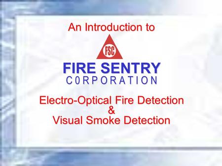 An Introduction to FIRE SENTRY C 0 R P O R A T I O N Electro-Optical Fire Detection & Visual Smoke Detection.