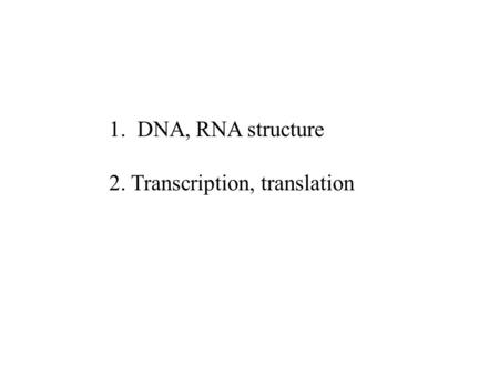 1. DNA, RNA structure 2. Transcription, translation.