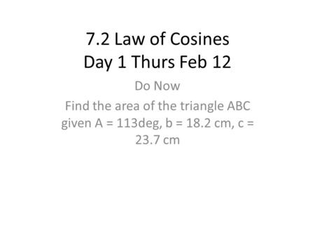 7.2 Law of Cosines Day 1 Thurs Feb 12 Do Now Find the area of the triangle ABC given A = 113deg, b = 18.2 cm, c = 23.7 cm.
