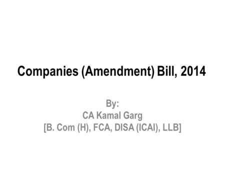 Companies (Amendment) Bill, 2014 By: CA Kamal Garg [B. Com (H), FCA, DISA (ICAI), LLB]
