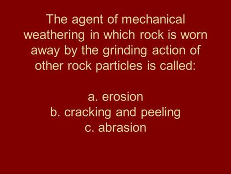 The agent of mechanical weathering in which rock is worn away by the grinding action of other rock particles is called: a. erosion b. cracking and peeling.