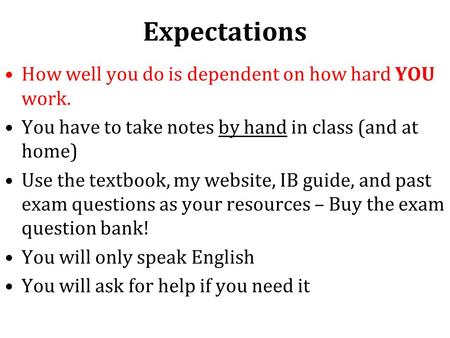 Expectations How well you do is dependent on how hard YOU work. You have to take notes by hand in class (and at home) Use the textbook, my website, IB.