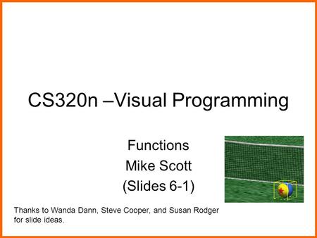 CS320n –Visual Programming Functions Mike Scott (Slides 6-1) Thanks to Wanda Dann, Steve Cooper, and Susan Rodger for slide ideas.