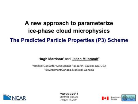 A new approach to parameterize ice-phase cloud microphysics The Predicted Particle Properties (P3) Scheme WWOSC 2014 Montreal, Canada August 17, 2014 Hugh.