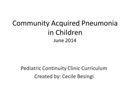 Community Acquired Pneumonia in Children June 2014 Pediatric Continuity Clinic Curriculum Created by: Cecile Besingi.