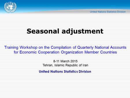 United Nations Statistics Division Seasonal adjustment Training Workshop on the Compilation of Quarterly National Accounts for Economic Cooperation Organization.