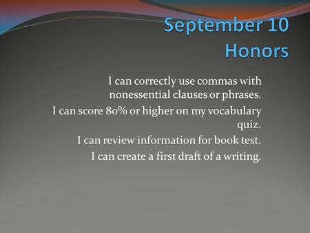 I can correctly use commas with nonessential clauses or phrases. I can score 80% or higher on my vocabulary quiz. I can review information for book test.