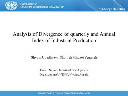 Unido.org/statistics Analysis of Divergence of quarterly and Annual Index of Industrial Production Shyam Upadhyaya, Shohreh Mirzaei Yeganeh United Nations.