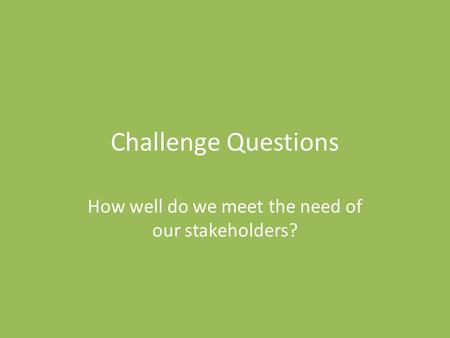 Challenge Questions How well do we meet the need of our stakeholders?