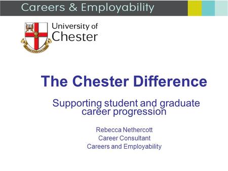 The Chester Difference Supporting student and graduate career progression Rebecca Nethercott Career Consultant Careers and Employability.