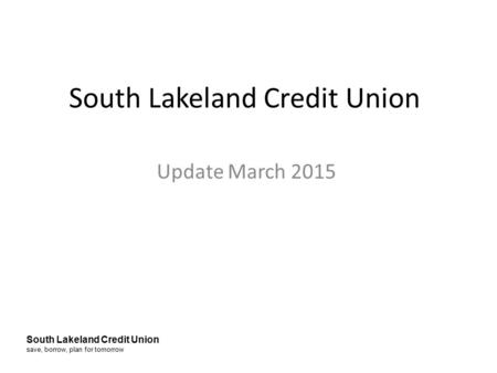 South Lakeland Credit Union save, borrow, plan for tomorrow South Lakeland Credit Union Update March 2015.