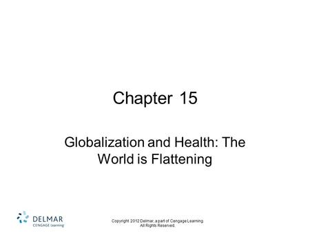 Copyright 2012 Delmar, a part of Cengage Learning. All Rights Reserved. Chapter 15 Globalization and Health: The World is Flattening.