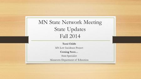 MN State Network Meeting State Updates Fall 2014 Tami Childs MN Low Incidence Project Coming Soon… State Specialist Minnesota Department of Education.