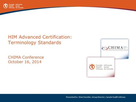 HIM Advanced Certification: Terminology Standards CHIMA Conference October 16, 2014 Presented by: Shari Dworkin, Group Director, Canada health Infoway.