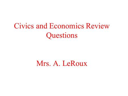Civics and Economics Review Questions Mrs. A. LeRoux