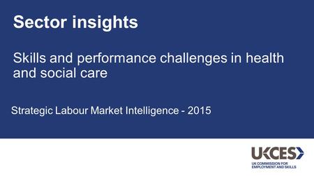 Sector insights Skills and performance challenges in health and social care Strategic Labour Market Intelligence - 2015.