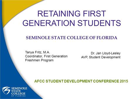 RETAINING FIRST GENERATION STUDENTS SEMINOLE STATE COLLEGE OF FLORIDA AFCC STUDENT DEVELOPMENT CONFERENCE 2015 Tanya Fritz, M.A. Coordinator, First Generation.