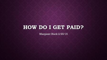 How do I get Paid? Margaret Huck 2/20/15.