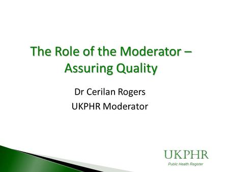 UKPHR Public Health Register The Role of the Moderator – Assuring Quality Dr Cerilan Rogers UKPHR Moderator.