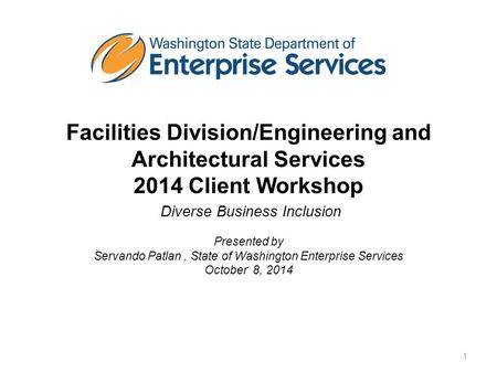 Facilities Division/Engineering and Architectural Services 2014 Client Workshop Diverse Business Inclusion Presented by Servando Patlan, State of Washington.