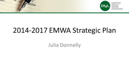 2014-2017 EMWA Strategic Plan Julia Donnelly. Previous Plan (2010-2013) EMWA is the network of professionals that represents, supports and trains medical.