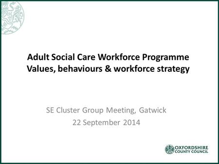 Adult Social Care Workforce Programme Values, behaviours & workforce strategy SE Cluster Group Meeting, Gatwick 22 September 2014.