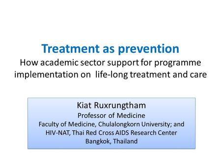 Treatment as prevention How academic sector support for programme implementation on life-long treatment and care Kiat Ruxrungtham Professor of Medicine.