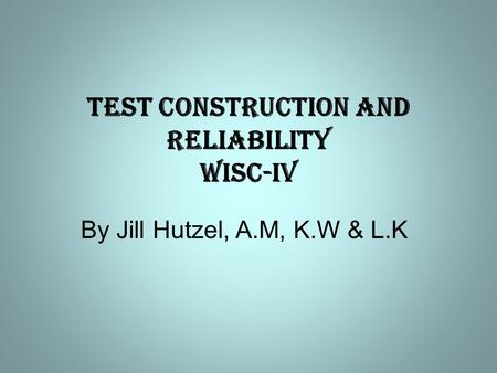 Test Construction and Reliability WISC-IV By Jill Hutzel, A.M, K.W & L.K.