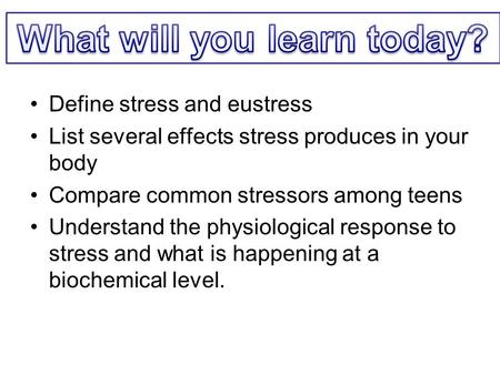 Define stress and eustress List several effects stress produces in your body Compare common stressors among teens Understand the physiological response.