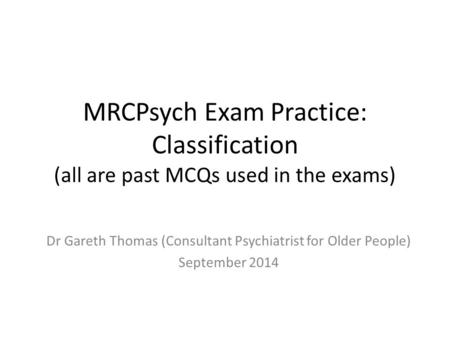 MRCPsych Exam Practice: Classification (all are past MCQs used in the exams) Dr Gareth Thomas (Consultant Psychiatrist for Older People) September 2014.