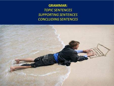 GRAMMAR: TOPIC SENTENCES SUPPORTING SENTENCES CONCLUDING SENTENCES.