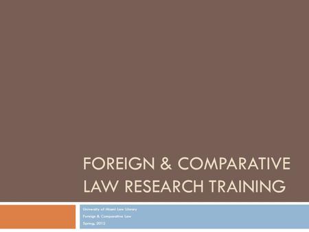 FOREIGN & COMPARATIVE LAW RESEARCH TRAINING University of Miami Law Library Foreign & Comparative Law Spring, 2012.
