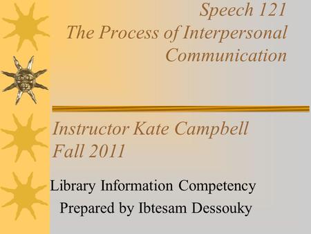 Speech 121 The Process of Interpersonal Communication Library Information Competency Prepared by Ibtesam Dessouky Instructor Kate Campbell Fall 2011.