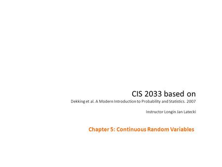 CIS 2033 based on Dekking et al. A Modern Introduction to Probability and Statistics. 2007 Instructor Longin Jan Latecki Chapter 5: Continuous Random Variables.