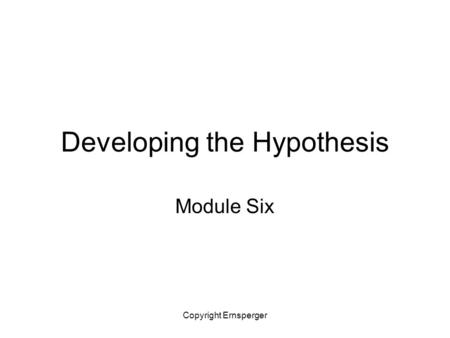 Copyright Ernsperger Developing the Hypothesis Module Six.